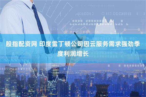 股指配资网 印度雷丁顿公司因云服务需求强劲季度利润增长