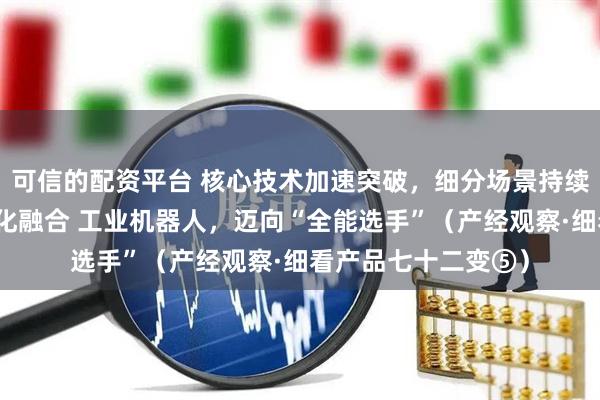 可信的配资平台 核心技术加速突破，细分场景持续渗透，人工智能深化融合 工业机器人，迈向“全能选手”（产经观察·细看产品七十二变⑤）