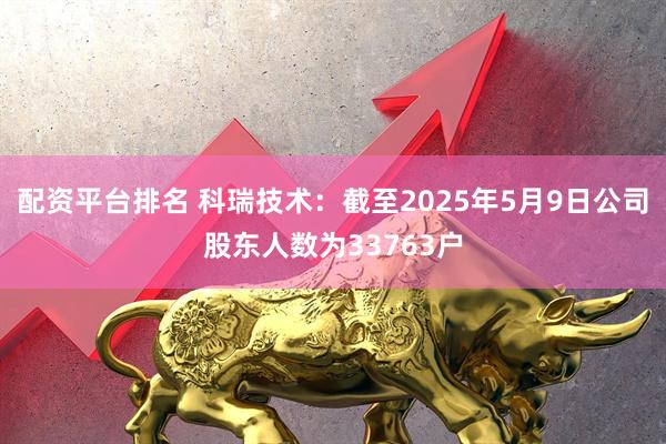 配资平台排名 科瑞技术：截至2025年5月9日公司股东人数为33763户