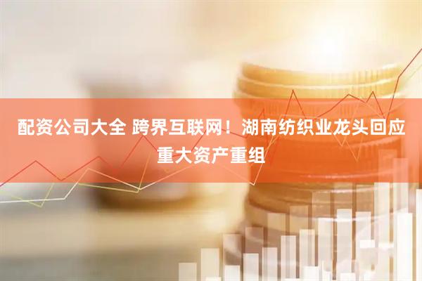配资公司大全 跨界互联网！湖南纺织业龙头回应重大资产重组