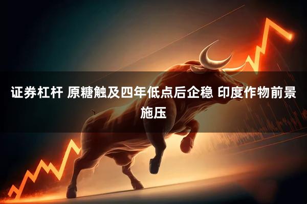 证券杠杆 原糖触及四年低点后企稳 印度作物前景施压