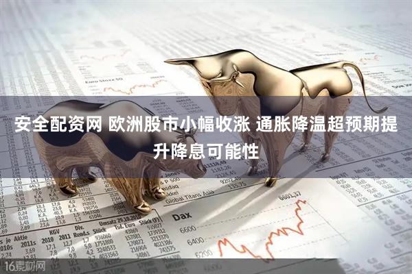 安全配资网 欧洲股市小幅收涨 通胀降温超预期提升降息可能性