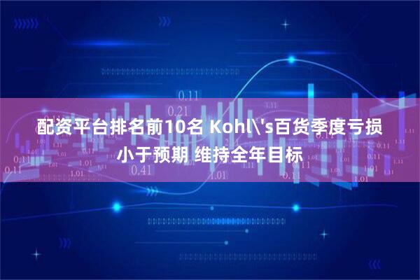 配资平台排名前10名 Kohl's百货季度亏损小于预期 维持全年目标