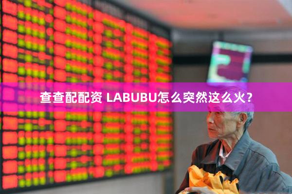 查查配配资 LABUBU怎么突然这么火？