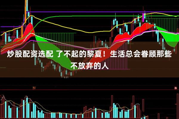 炒股配资选配 了不起的黎夏！生活总会眷顾那些不放弃的人
