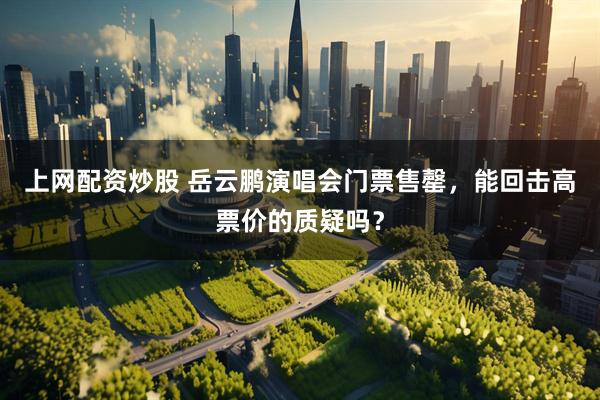 上网配资炒股 岳云鹏演唱会门票售罄，能回击高票价的质疑吗？