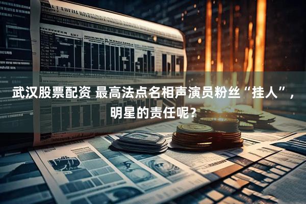 武汉股票配资 最高法点名相声演员粉丝“挂人”，明星的责任呢？