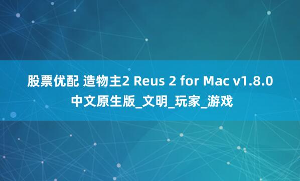 股票优配 造物主2 Reus 2 for Mac v1.8.0 中文原生版_文明_玩家_游戏