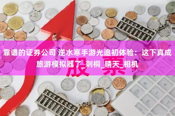 靠谱的证券公司 逆水寒手游光追初体验：这下真成旅游模拟器了_刺桐_晴天_相机