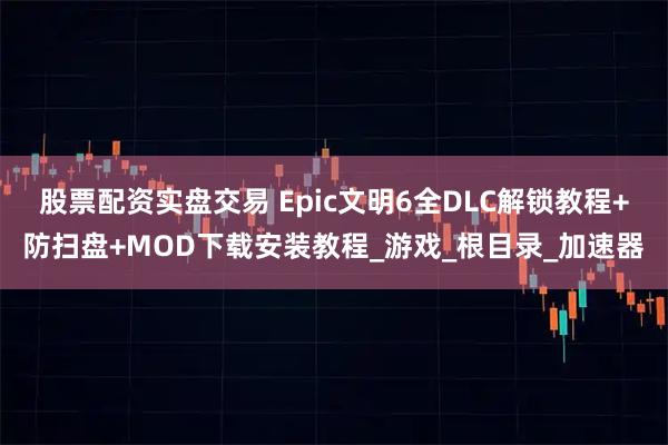 股票配资实盘交易 Epic文明6全DLC解锁教程+防扫盘+MOD下载安装教程_游戏_根目录_加速器
