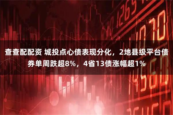 查查配配资 城投点心债表现分化，2地县级平台债券单周跌超8%，4省13债涨幅超1%