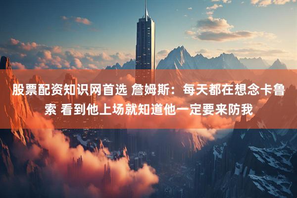 股票配资知识网首选 詹姆斯：每天都在想念卡鲁索 看到他上场就知道他一定要来防我