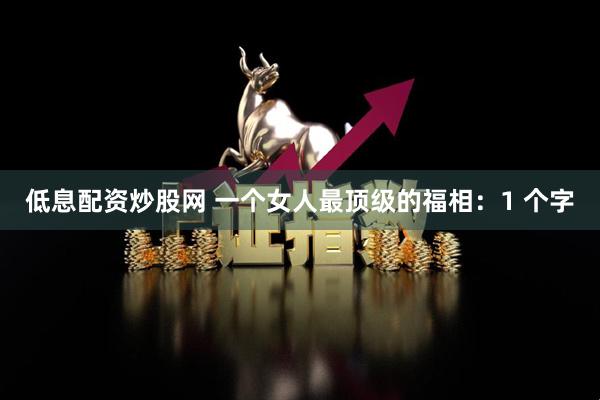 低息配资炒股网 一个女人最顶级的福相：1 个字