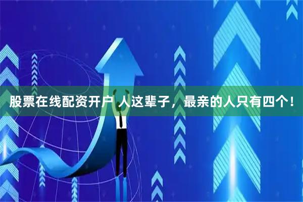 股票在线配资开户 人这辈子，最亲的人只有四个！