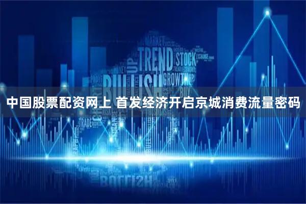 中国股票配资网上 首发经济开启京城消费流量密码