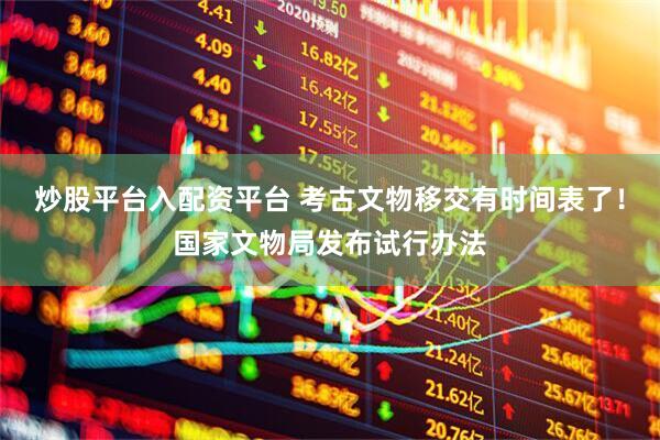 炒股平台入配资平台 考古文物移交有时间表了！国家文物局发布试行办法