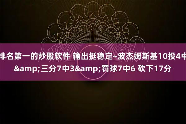 排名第一的炒股软件 输出挺稳定~波杰姆斯基10投4中&三分7中3&罚球7中6 砍下17分